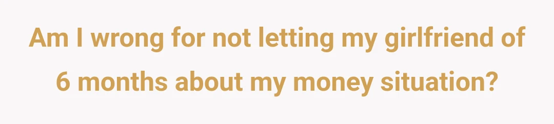 Am I wrong for not letting my girlfriend of 6 months about my money situation?