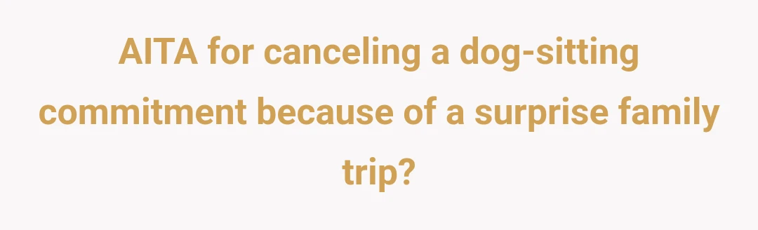 AITA for canceling a dog-sitting commitment because of a surprise family trip?