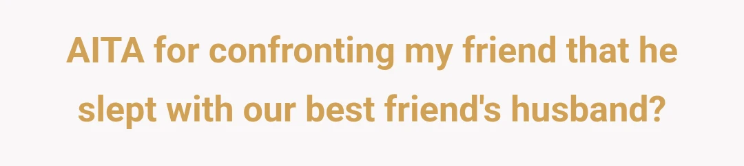 AITA for confronting my friend that he slept with our best friend's husband?