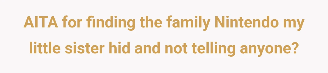 AITA for finding the family Nintendo my little sister hid and not telling anyone?