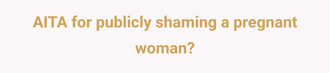 AITA for publicly shaming a pregnant woman?