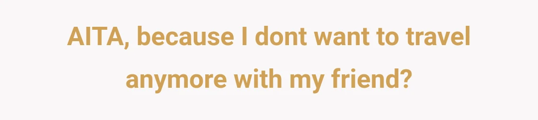 AITA, because I dont want to travel anymore with my friend?