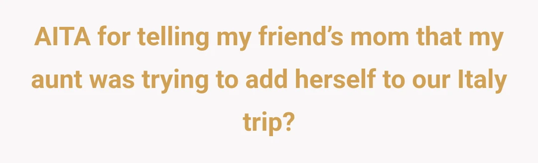 AITA for telling my friend’s mom that my aunt was trying to add herself to our Italy trip?
