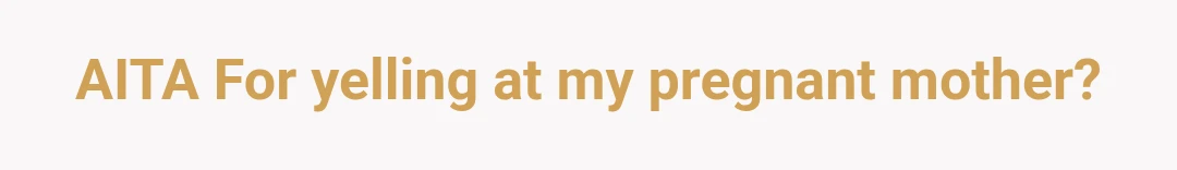 AITA For yelling at my pregnant mother?