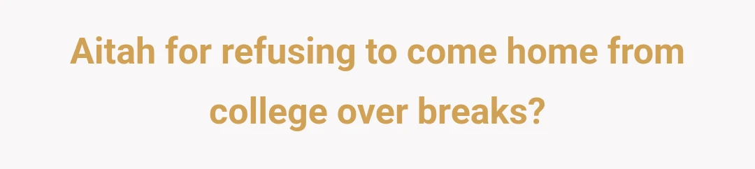 Aitah for refusing to come home from college over breaks?