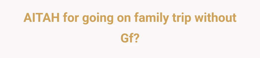 AITAH for going on family trip without Gf?
