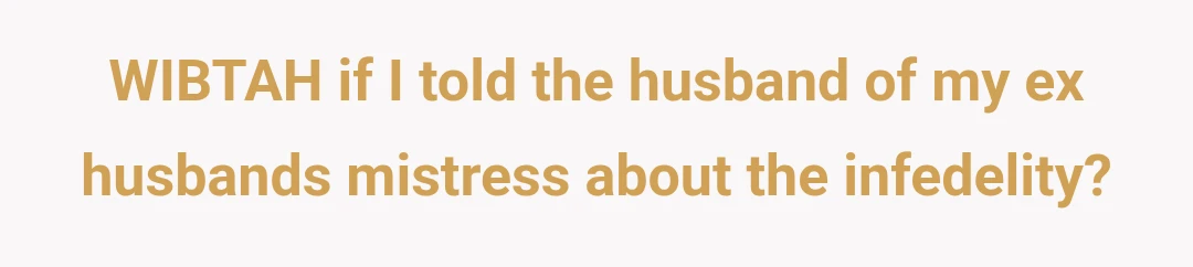 WIBTAH if I told the husband of my ex husbands mistress about the infedelity?
