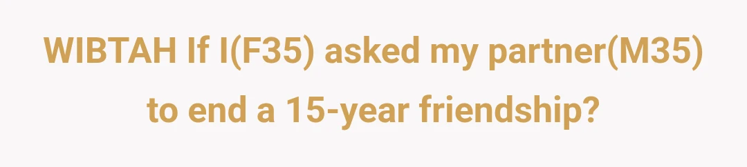 WIBTAH If I(F35) asked my partner(M35) to end a 15-year friendship?