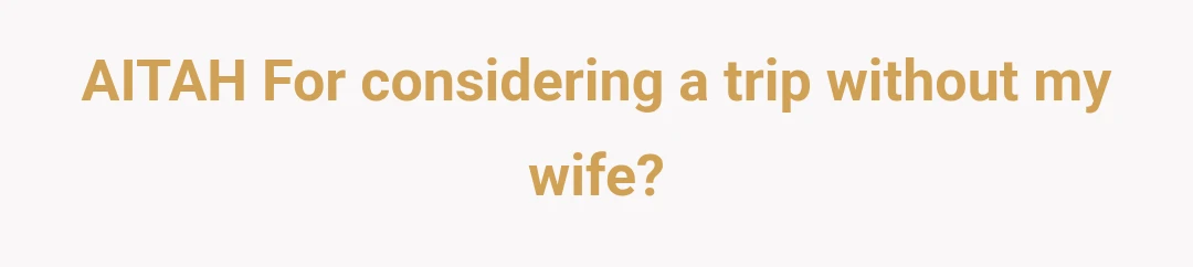 AITAH For considering a trip without my wife?
