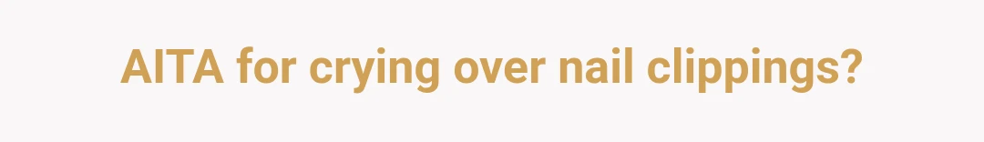 AITA for crying over nail clippings?