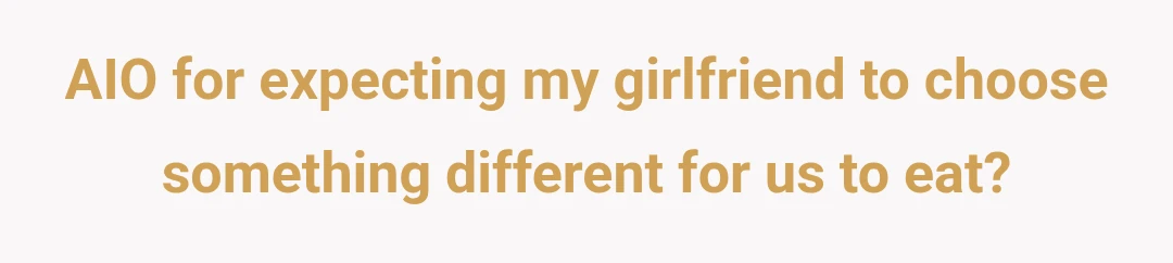AIO for expecting my girlfriend to choose something different for us to eat?