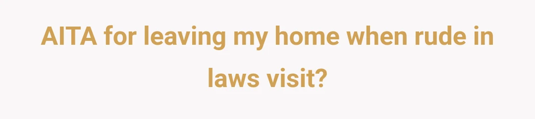AITA for leaving my home when rude in laws visit?