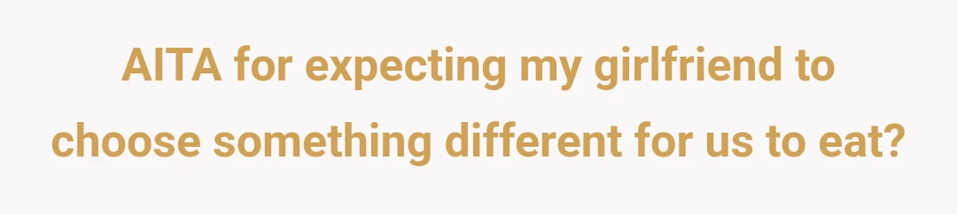 AITA for expecting my girlfriend to choose something different for us to eat?