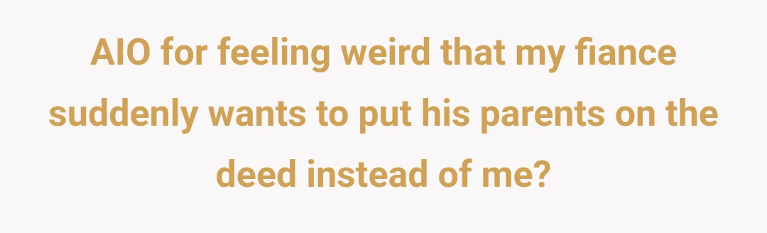 AIO for feeling weird that my fiance suddenly wants to put his parents on the deed instead of me?