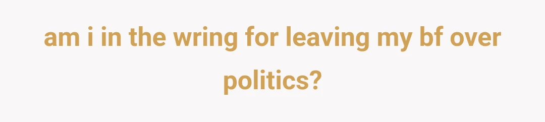 am i in the wring for leaving my bf over politics?