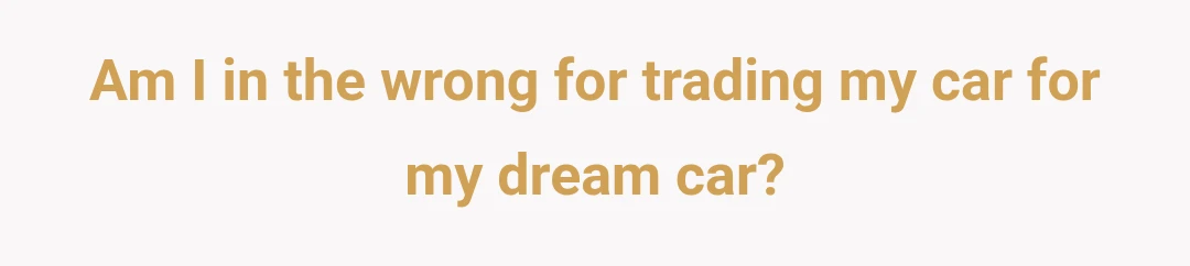 Am I in the wrong for trading my car for my dream car?