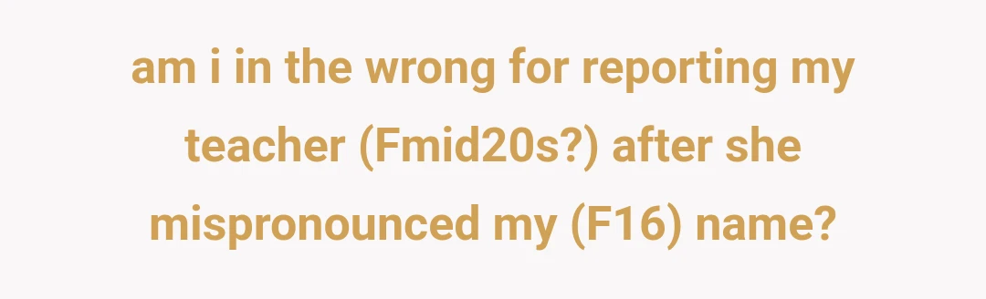 am i in the wrong for reporting my teacher (Fmid20s?) after she mispronounced my (F16) name?