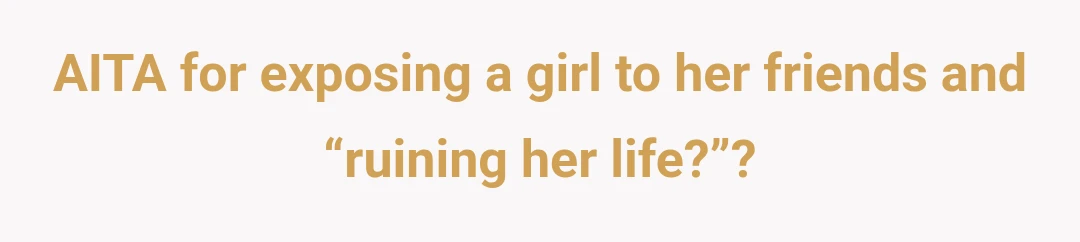 AITA for exposing a girl to her friends and “ruining her life?”?