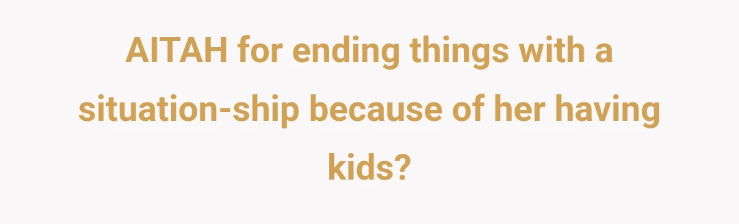 AITAH for ending things with a situation-ship because of her having kids?
