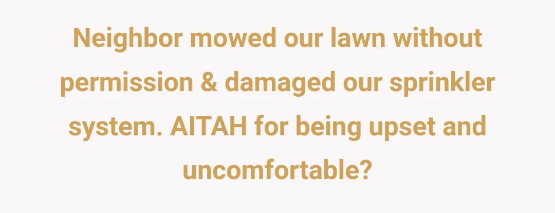 Neighbor mowed our lawn without permission & damaged our sprinkler system. AITAH for being upset and uncomfortable?