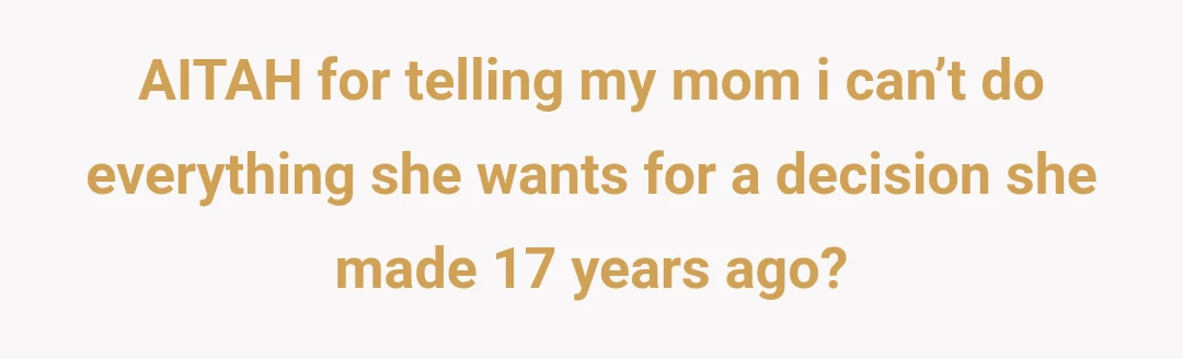 AITAH for telling my mom i can’t do everything she wants for a decision she made 17 years ago?