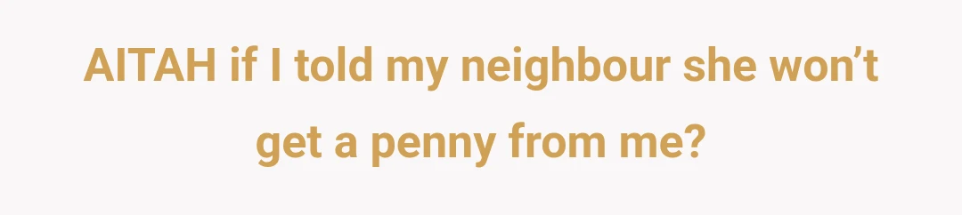 AITAH if I told my neighbour she won’t get a penny from me?