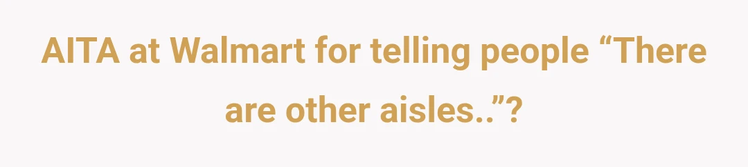 AITA at Walmart for telling people “There are other aisles..”?