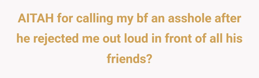 AITAH for calling my bf an asshole after he rejected me out loud in front of all his friends?