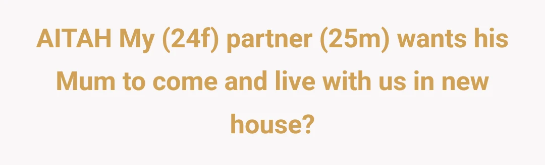 AITAH My (24f) partner (25m) wants his Mum to come and live with us in new house?