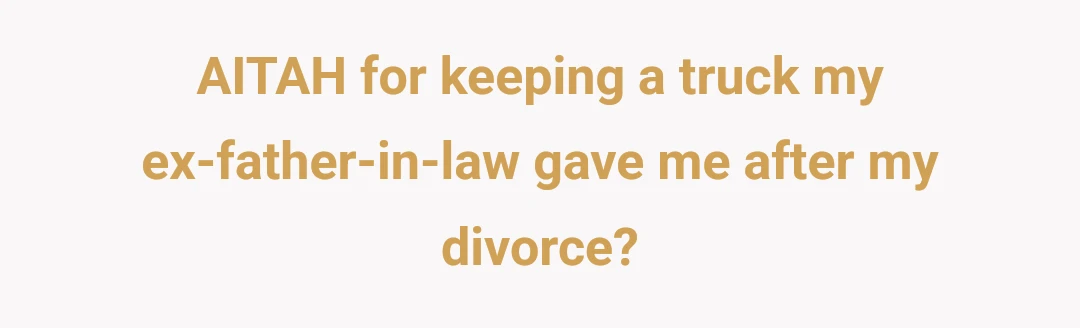 AITAH for keeping a truck my ex-father-in-law gave me after my divorce?