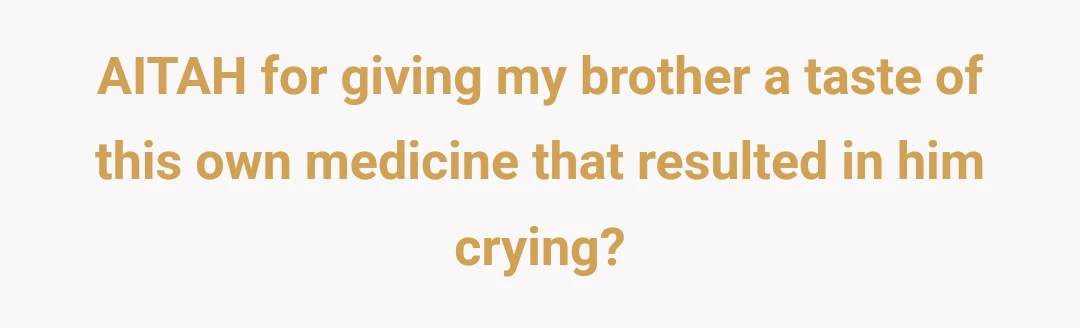 AITAH for giving my brother a taste of this own medicine that resulted in him crying?