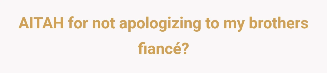 AITAH for not apologizing to my brothers fiancé?
