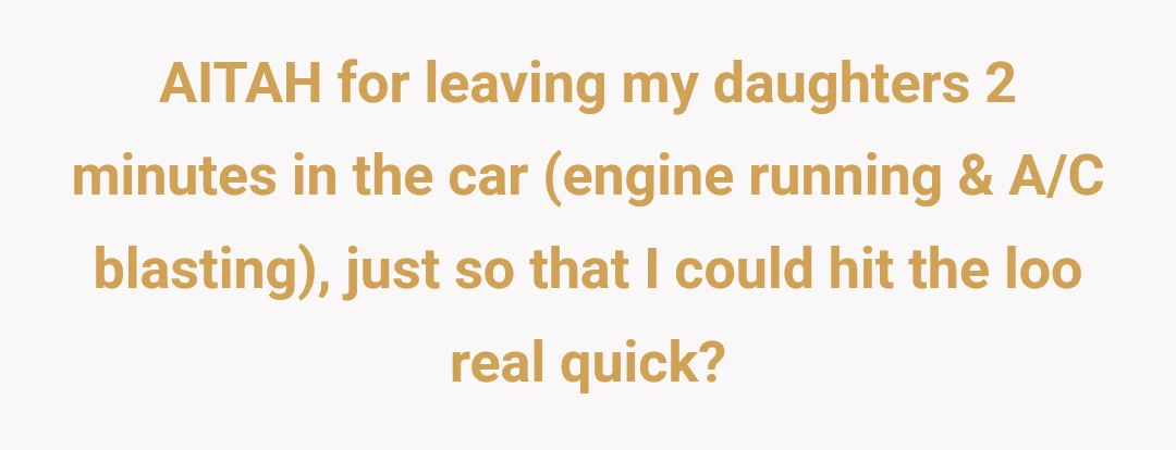 AITAH for leaving my daughters 2 minutes in the car (engine running & A/C blasting), just so that I could hit the loo real quick?