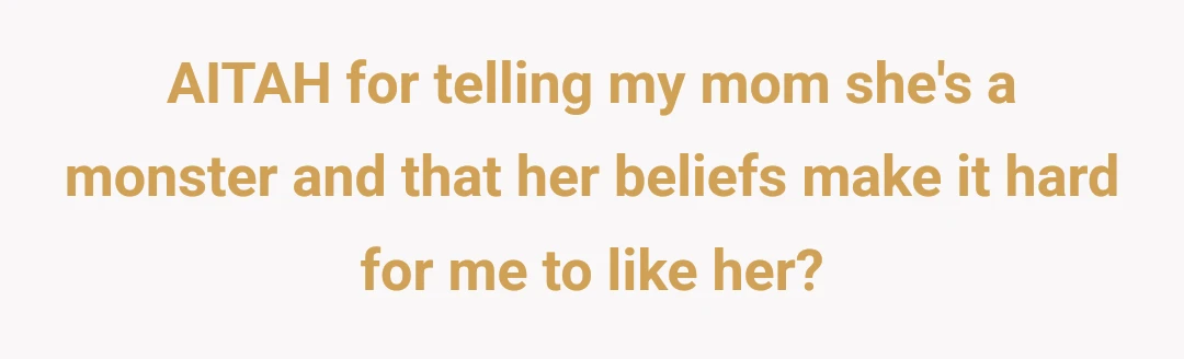 AITAH for telling my mom she's a monster and that her beliefs make it hard for me to like her?