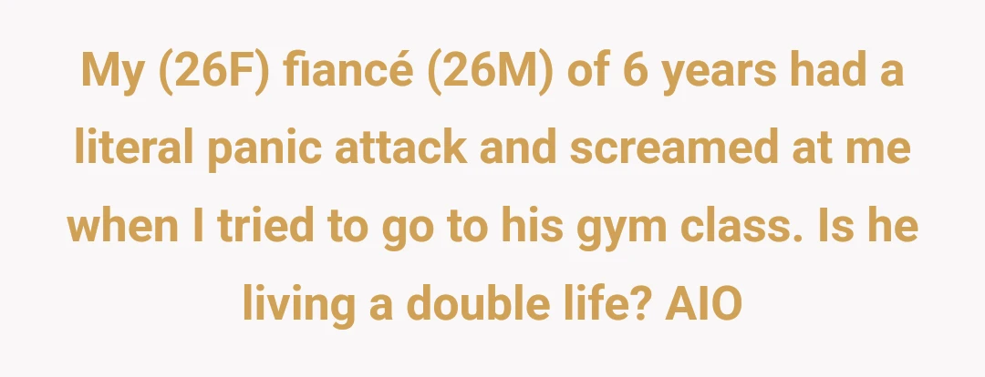 My (26F) fiancé (26M) of 6 years had a literal panic attack and screamed at me when I tried to go to his gym class. Is he living a double life? AIO