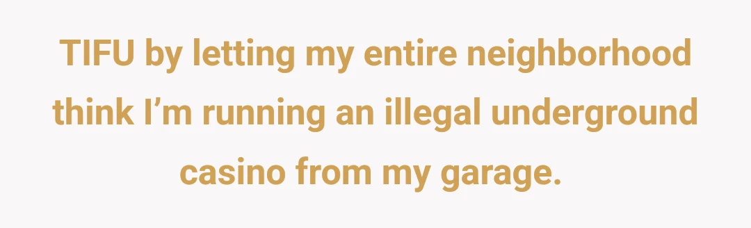 TIFU by letting my entire neighborhood think I’m running an illegal underground casino from my garage. 