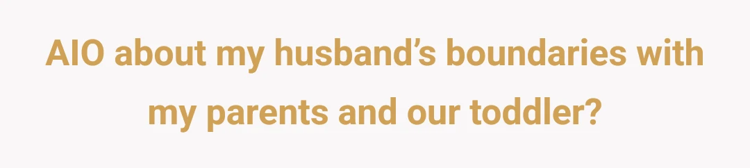 AIO about my husband’s boundaries with my parents and our toddler?