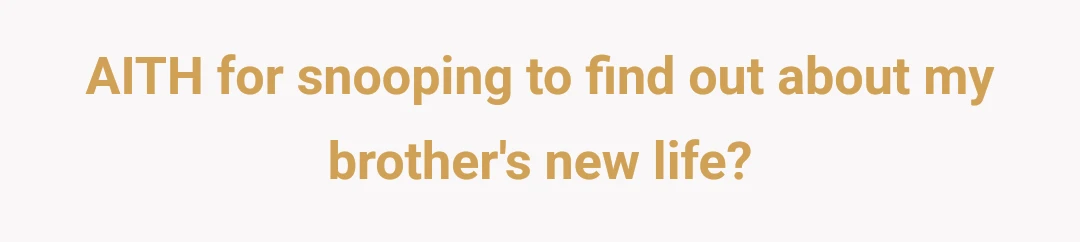 AITH for snooping to find out about my brother's new life?