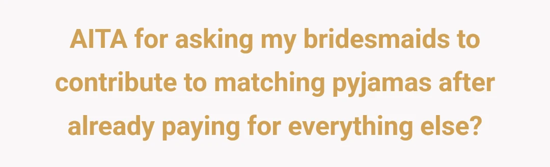 AITA for asking my bridesmaids to contribute to matching pyjamas after already paying for everything else?