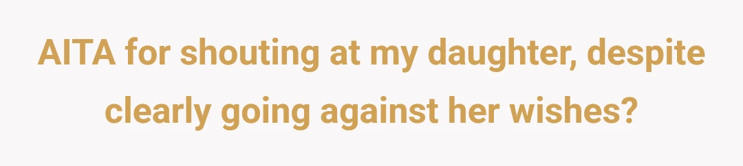 AITA for shouting at my daughter, despite clearly going against her wishes?