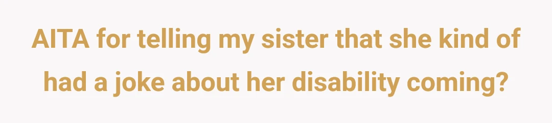 AITA for telling my sister that she kind of had a joke about her disability coming?