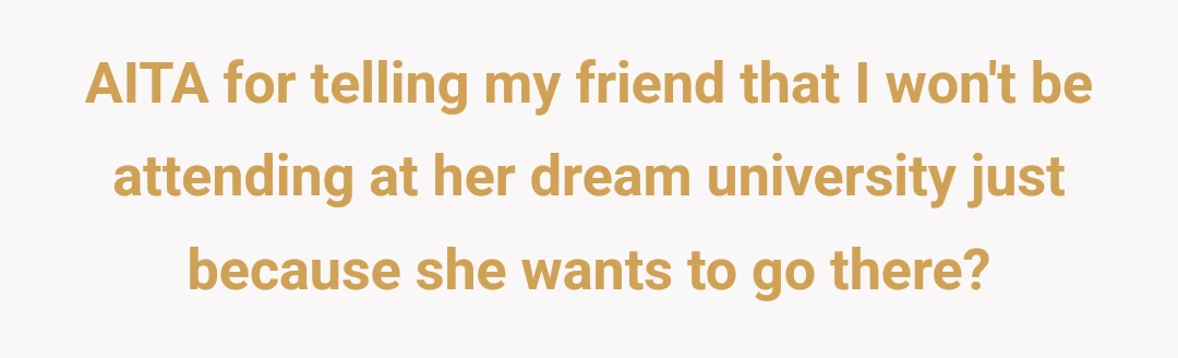 AITA for telling my friend that I won't be attending at her dream university just because she wants to go there?