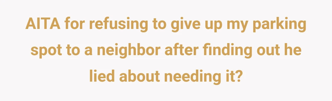 AITA for refusing to give up my parking spot to a neighbor after finding out he lied about needing it?