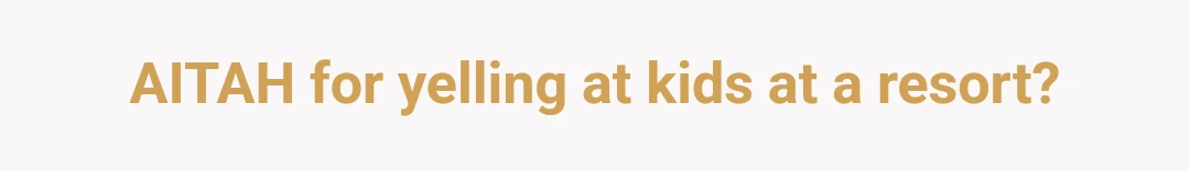 AITAH for yelling at kids at a resort?