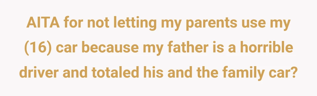 AITA for not letting my parents use my (16) car because my father is a horrible driver and totaled his and the family car?