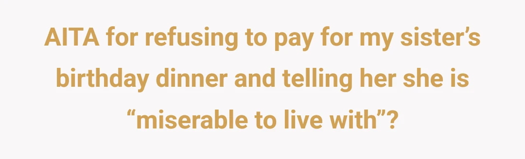 AITA for refusing to pay for my sister’s birthday dinner and telling her she is “miserable to live with”?