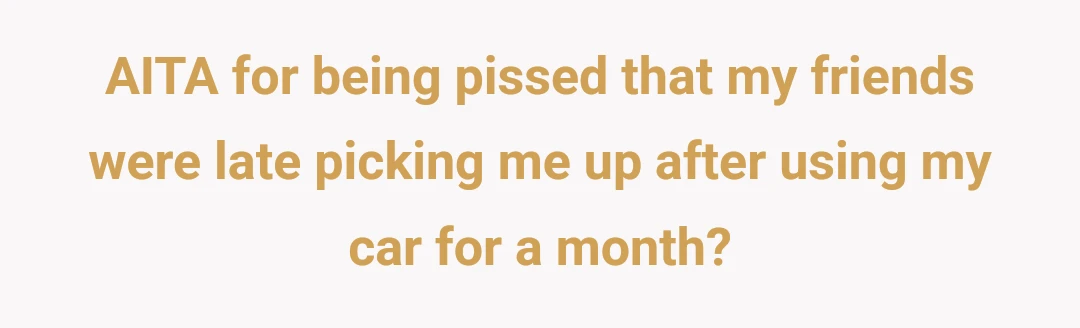 AITA for being pissed that my friends were late picking me up after using my car for a month?