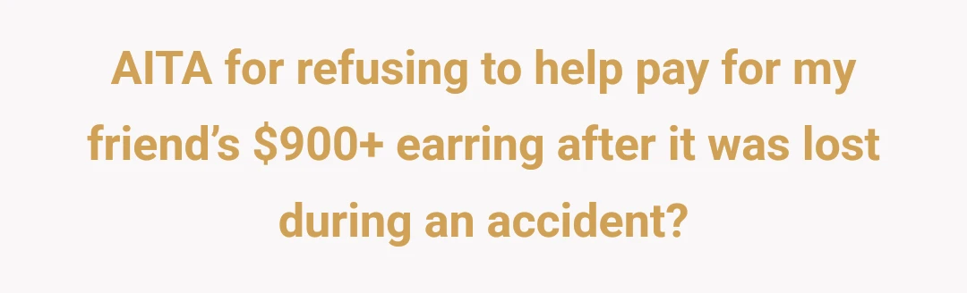 AITA for refusing to help pay for my friend’s $900+ earring after it was lost during an accident?
