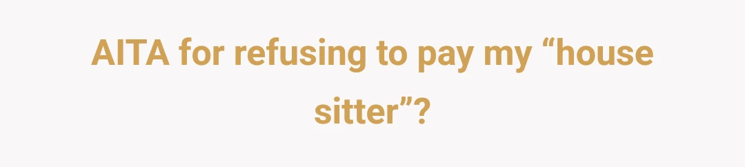 AITA for refusing to pay my “house sitter”?