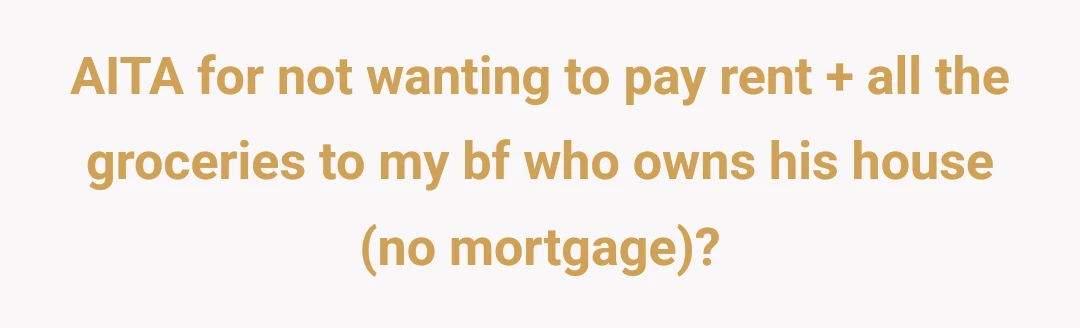 AITA for not wanting to pay rent + all the groceries to my bf who owns his house (no mortgage)?